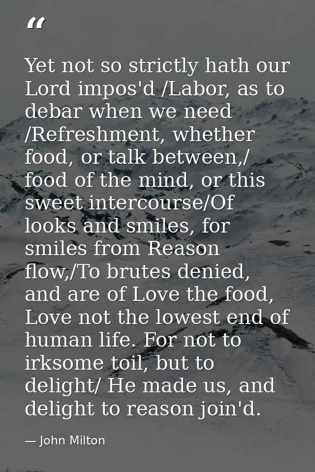 Yet not so strictly hath our Lord impos'd /Labor, as to debar when we need /Refreshment, whether food, or talk between,/ — John Milton