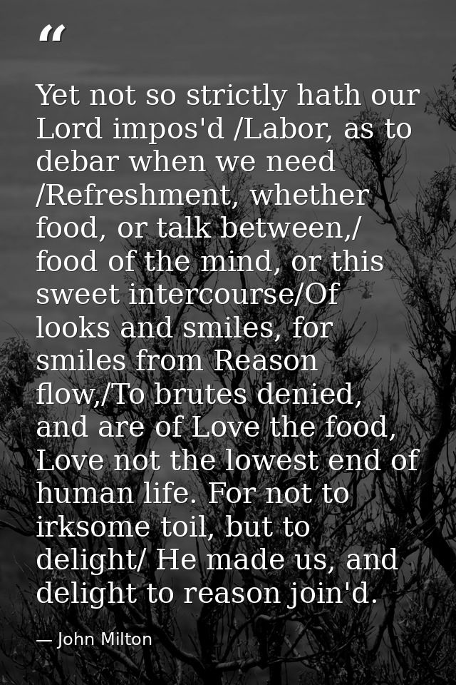 Yet not so strictly hath our Lord impos'd /Labor, as to debar when we need /Refreshment, whether food, or talk between,/ — John Milton