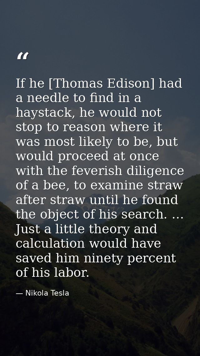 If he [Thomas Edison] had a needle to find in a haystack, he would not stop to reason where it was most likely to be, bu — Nikola Tesla