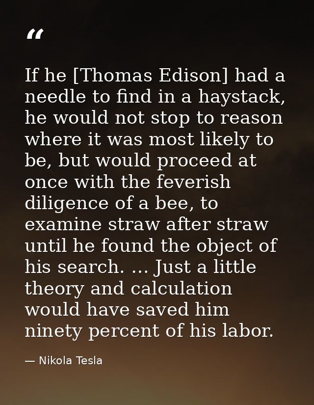 If he [Thomas Edison] had a needle to find in a haystack, he would not stop to reason where it was most likely to be, bu — Nikola Tesla