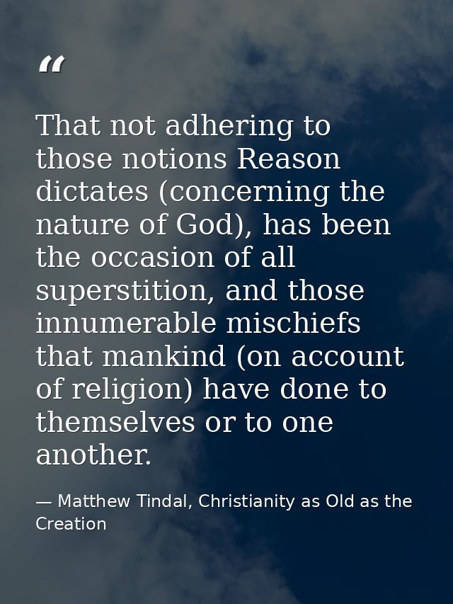 That not adhering to those notions Reason dictates (concerning the nature of God), has been the occasion of all supersti — Matthew Tindal, Christianity as Old as the Creation