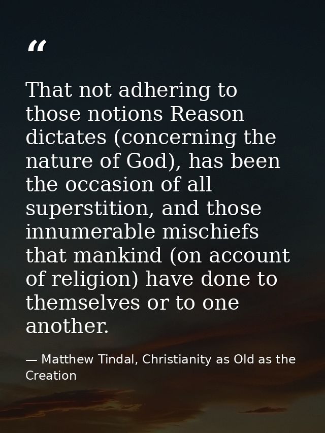 That not adhering to those notions Reason dictates (concerning the nature of God), has been the occasion of all supersti — Matthew Tindal, Christianity as Old as the Creation