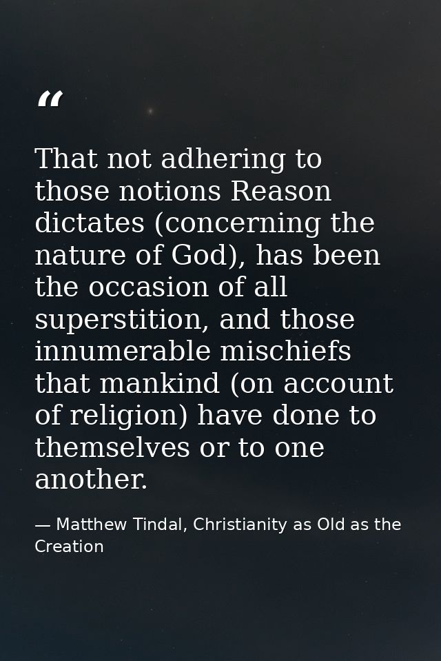 That not adhering to those notions Reason dictates (concerning the nature of God), has been the occasion of all supersti — Matthew Tindal, Christianity as Old as the Creation