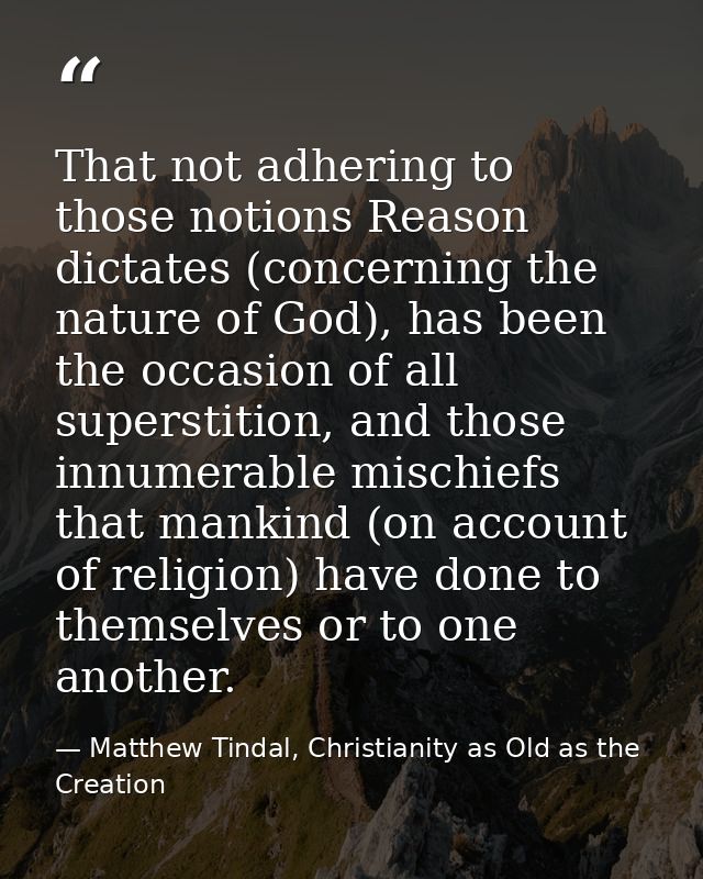 That not adhering to those notions Reason dictates (concerning the nature of God), has been the occasion of all supersti — Matthew Tindal, Christianity as Old as the Creation