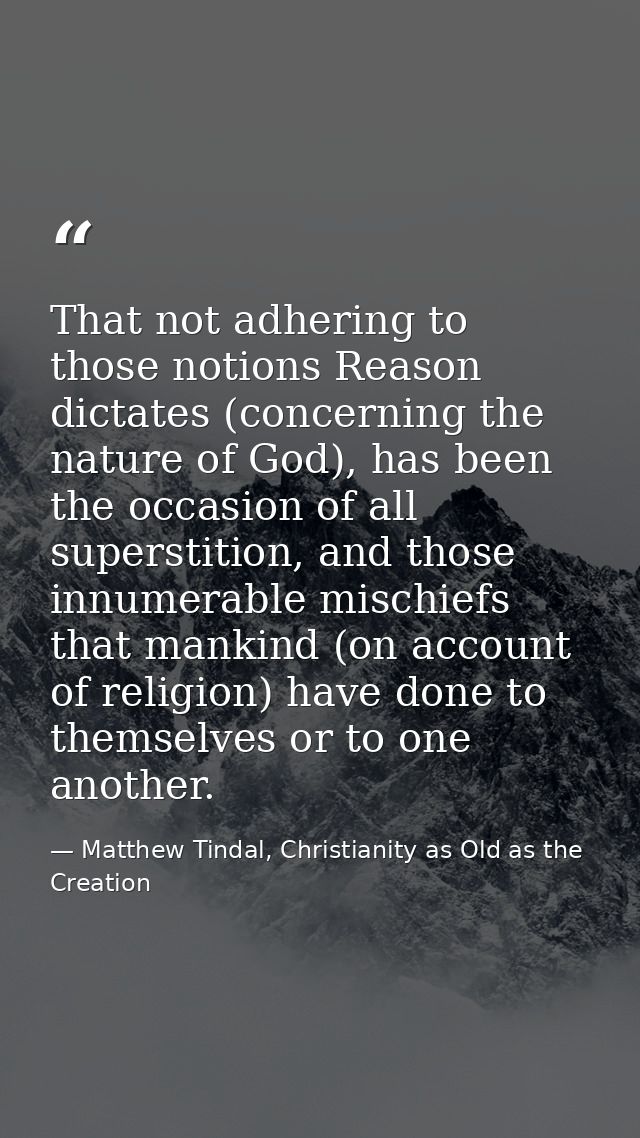 That not adhering to those notions Reason dictates (concerning the nature of God), has been the occasion of all supersti — Matthew Tindal, Christianity as Old as the Creation