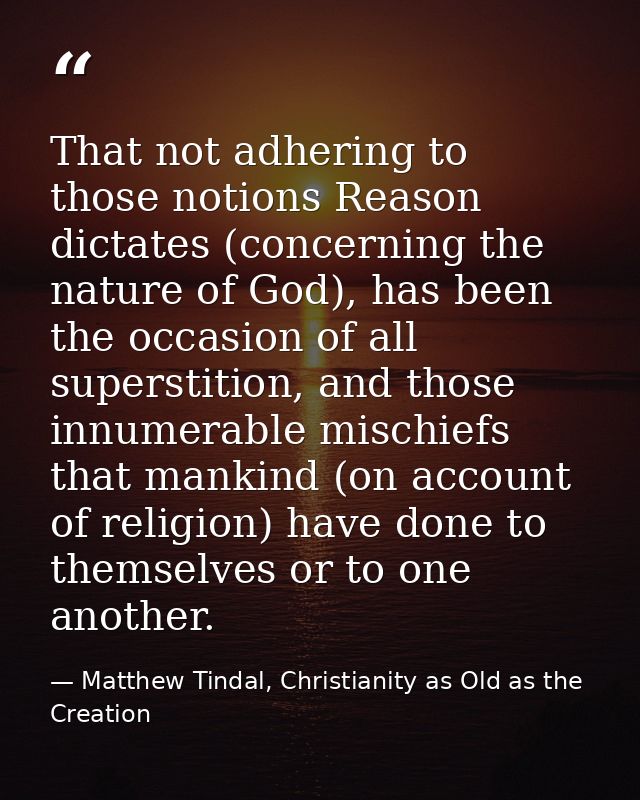 That not adhering to those notions Reason dictates (concerning the nature of God), has been the occasion of all supersti — Matthew Tindal, Christianity as Old as the Creation