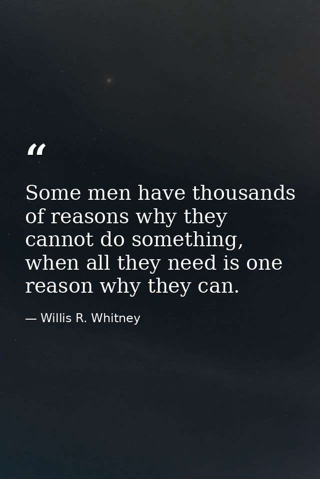 Some men have thousands of reasons why they cannot do something, when all they need is one reason why they can. — Willis R. Whitney