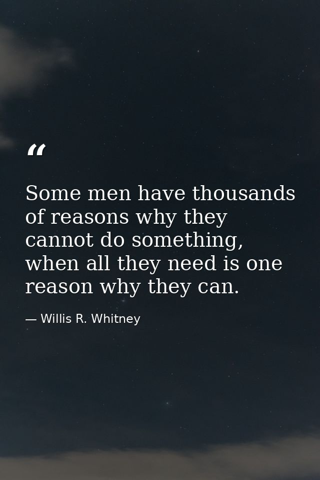 Some men have thousands of reasons why they cannot do something, when all they need is one reason why they can. — Willis R. Whitney