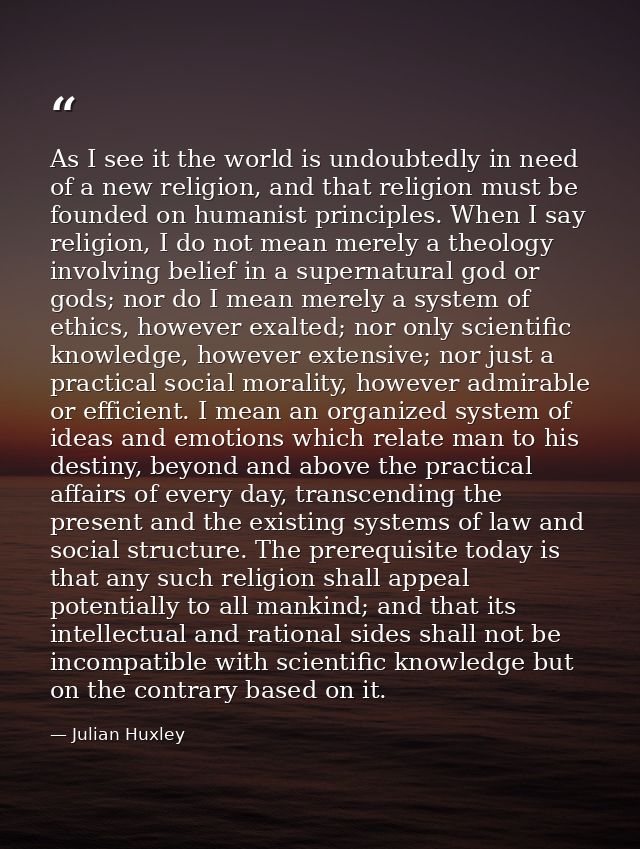 As I see it the world is undoubtedly in need of a new religion, and that religion must be founded on humanist principles — Julian Huxley