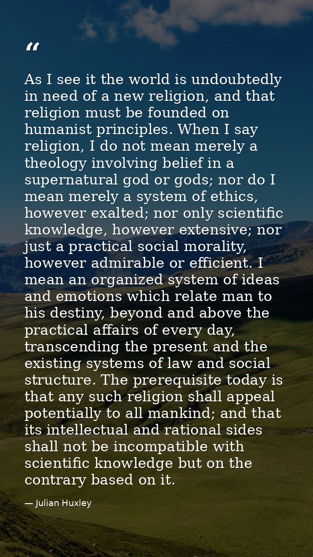 As I see it the world is undoubtedly in need of a new religion, and that religion must be founded on humanist principles — Julian Huxley