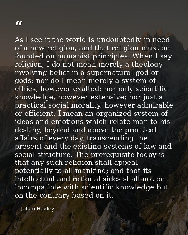As I see it the world is undoubtedly in need of a new religion, and that religion must be founded on humanist principles — Julian Huxley