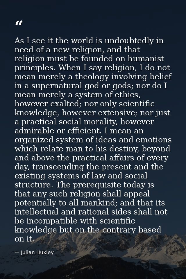 As I see it the world is undoubtedly in need of a new religion, and that religion must be founded on humanist principles — Julian Huxley