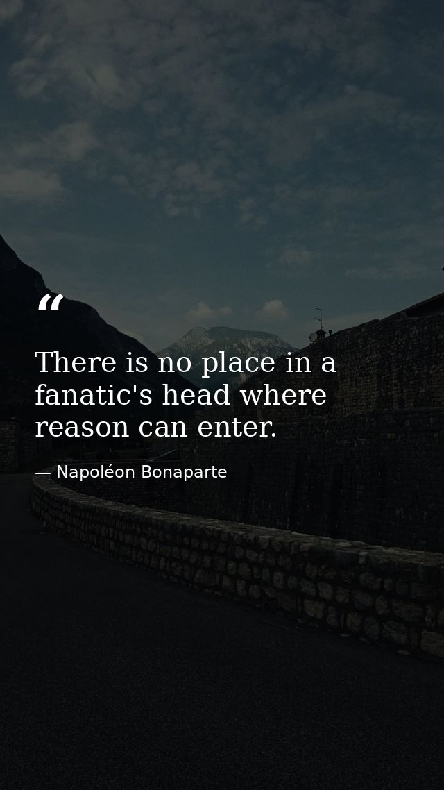 There is no place in a fanatic's head where reason can enter. — Napoléon Bonaparte