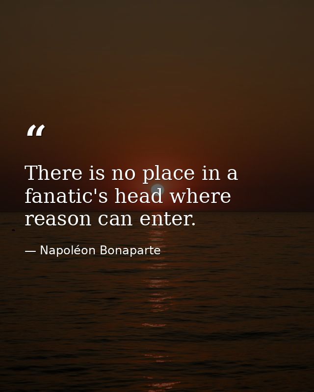 There is no place in a fanatic's head where reason can enter. — Napoléon Bonaparte