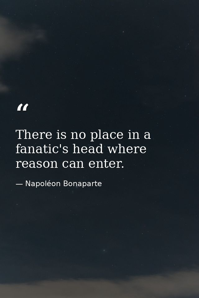 There is no place in a fanatic's head where reason can enter. — Napoléon Bonaparte