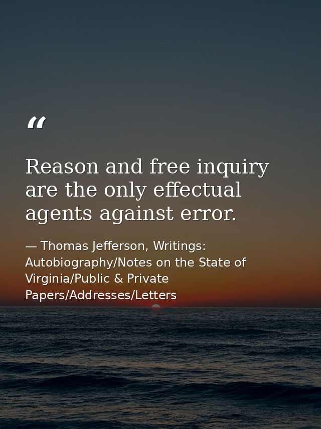 Reason and free inquiry are the only effectual agents against error. — Thomas Jefferson, Writings: Autobiography/Notes on the State of Virginia/Public & Private Papers/Addresses/Letters