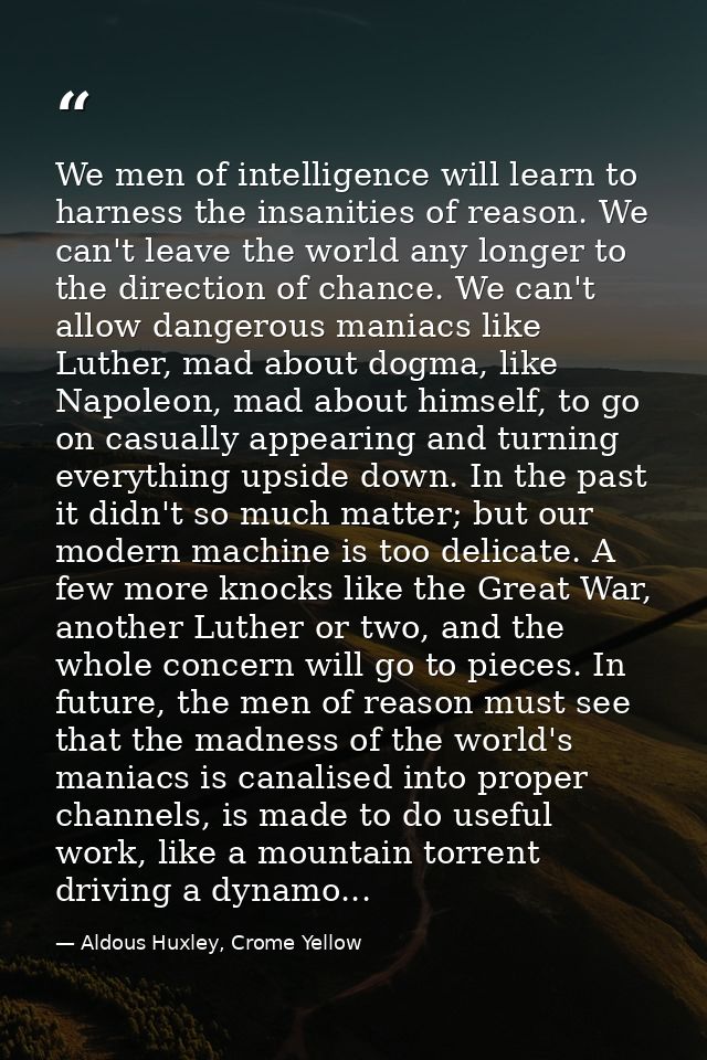 We men of intelligence will learn to harness the insanities of reason. We can't leave the world any longer to the direct — Aldous Huxley, Crome Yellow