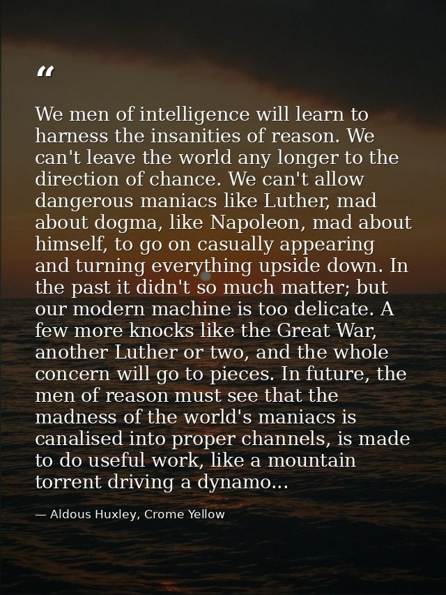 We men of intelligence will learn to harness the insanities of reason. We can't leave the world any longer to the direct — Aldous Huxley, Crome Yellow