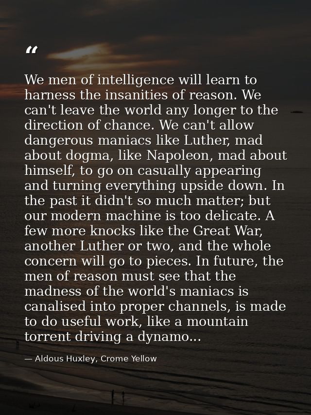 We men of intelligence will learn to harness the insanities of reason. We can't leave the world any longer to the direct — Aldous Huxley, Crome Yellow