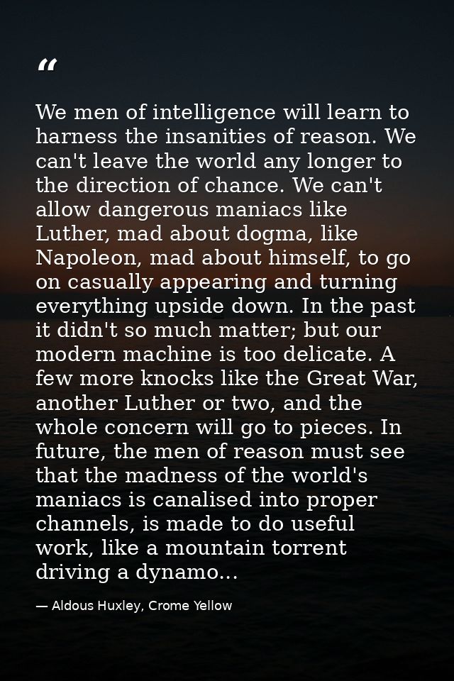 We men of intelligence will learn to harness the insanities of reason. We can't leave the world any longer to the direct — Aldous Huxley, Crome Yellow