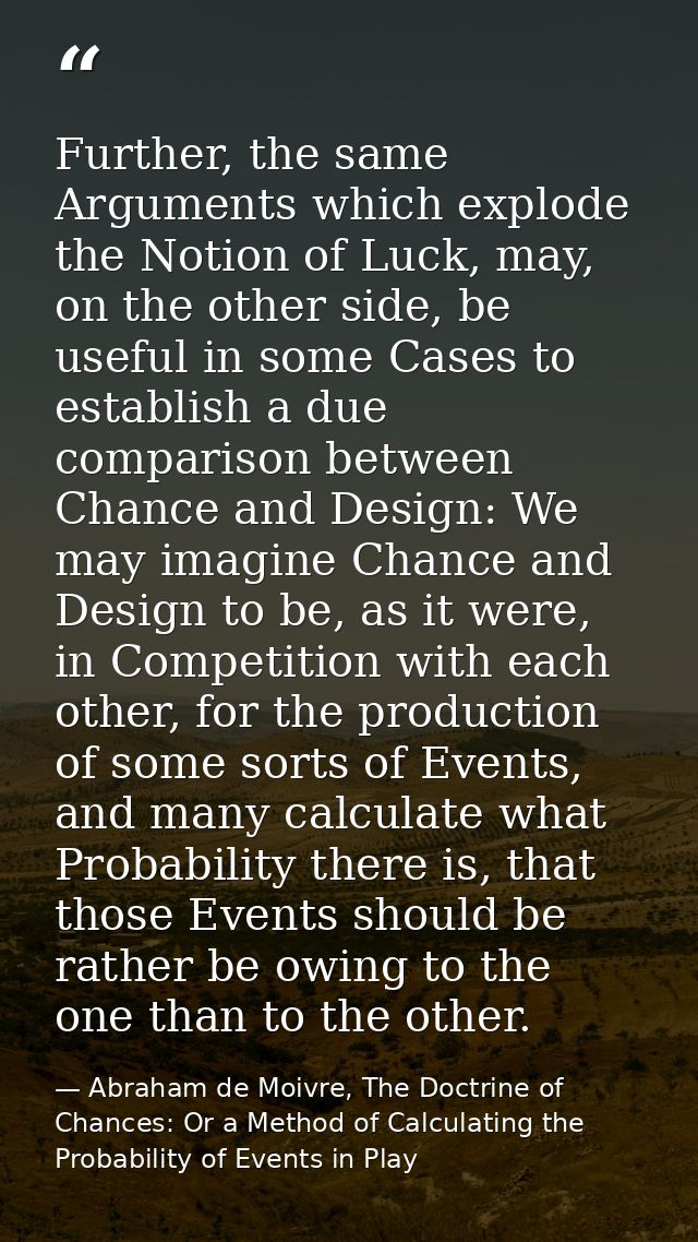 Further, the same Arguments which explode the Notion of Luck, may, on the other side, be useful in some Cases to establi — Abraham de Moivre, The Doctrine of Chances: Or a Method of Calculating the Probability of Events in Play