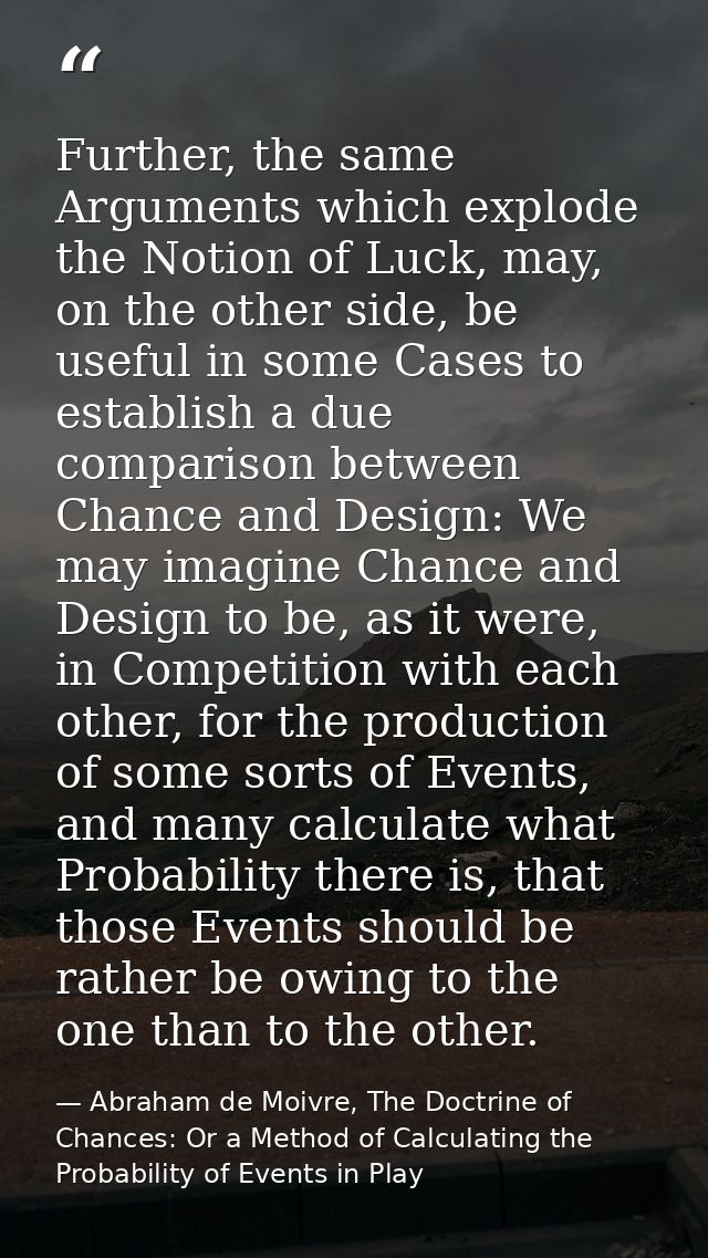 Further, the same Arguments which explode the Notion of Luck, may, on the other side, be useful in some Cases to establi — Abraham de Moivre, The Doctrine of Chances: Or a Method of Calculating the Probability of Events in Play