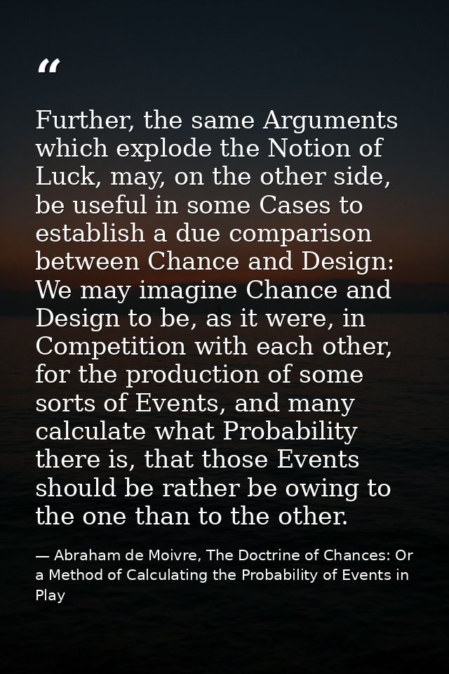 Further, the same Arguments which explode the Notion of Luck, may, on the other side, be useful in some Cases to establi — Abraham de Moivre, The Doctrine of Chances: Or a Method of Calculating the Probability of Events in Play