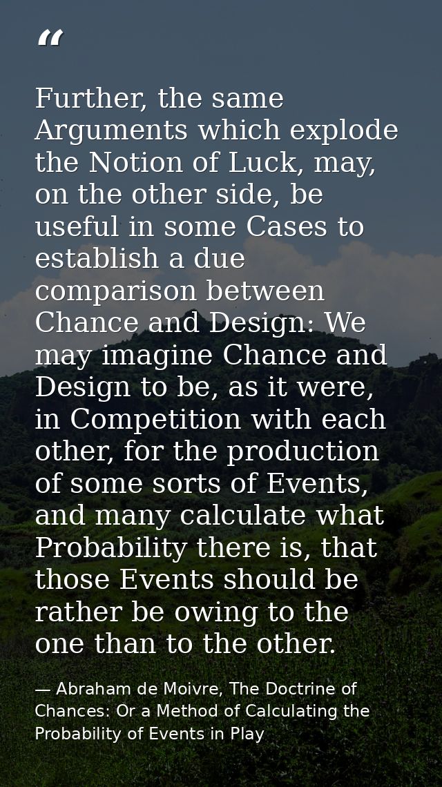 Further, the same Arguments which explode the Notion of Luck, may, on the other side, be useful in some Cases to establi — Abraham de Moivre, The Doctrine of Chances: Or a Method of Calculating the Probability of Events in Play