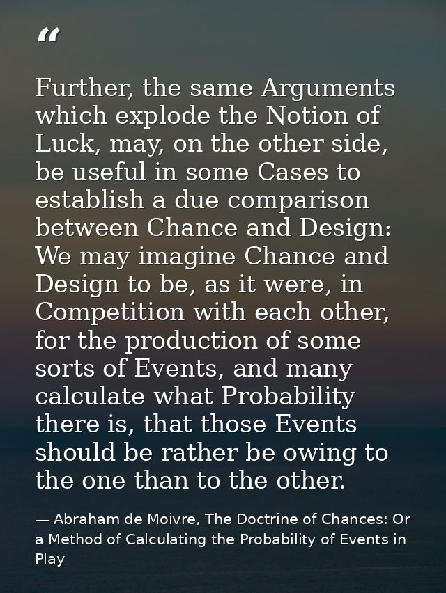 Further, the same Arguments which explode the Notion of Luck, may, on the other side, be useful in some Cases to establi — Abraham de Moivre, The Doctrine of Chances: Or a Method of Calculating the Probability of Events in Play