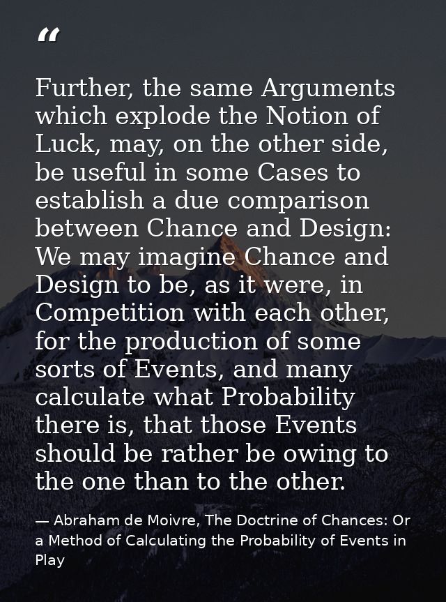 Further, the same Arguments which explode the Notion of Luck, may, on the other side, be useful in some Cases to establi — Abraham de Moivre, The Doctrine of Chances: Or a Method of Calculating the Probability of Events in Play