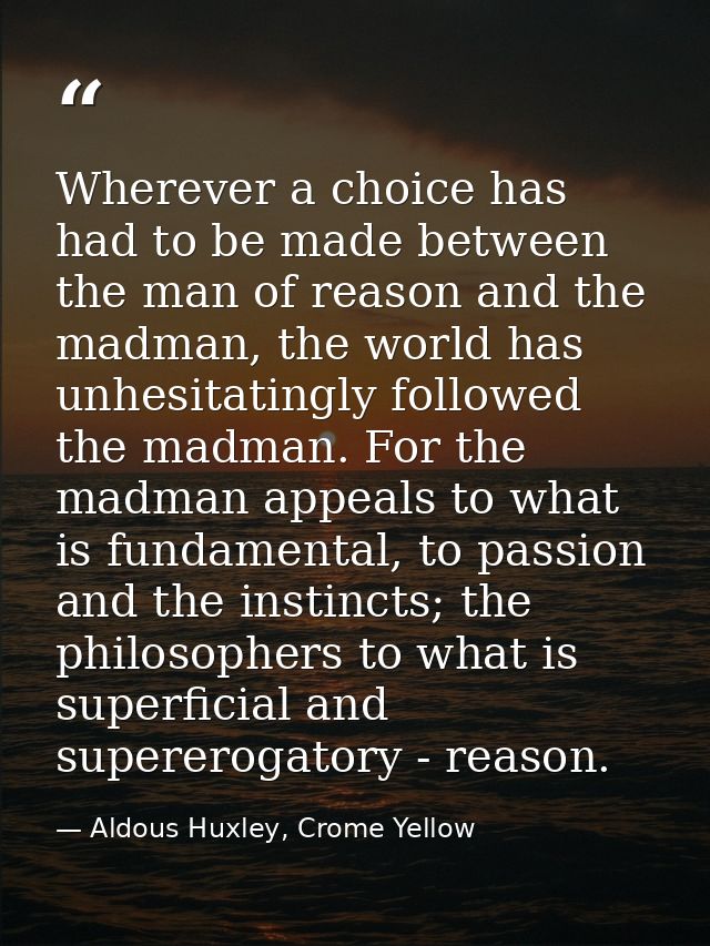 Wherever a choice has had to be made between the man of reason and the madman, the world has unhesitatingly followed the — Aldous Huxley, Crome Yellow