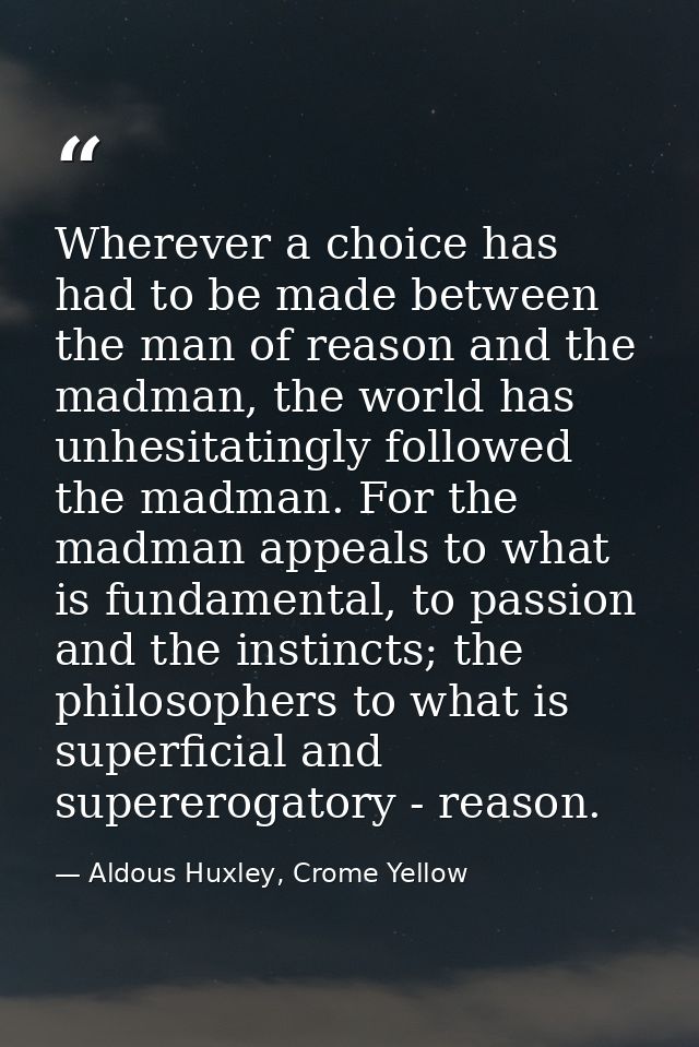 Wherever a choice has had to be made between the man of reason and the madman, the world has unhesitatingly followed the — Aldous Huxley, Crome Yellow