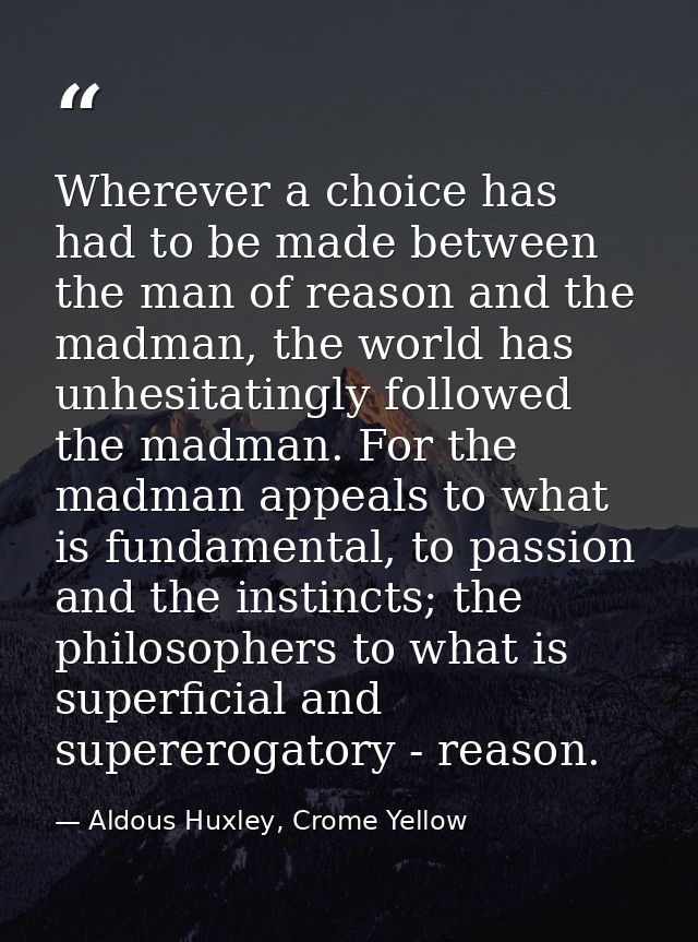 Wherever a choice has had to be made between the man of reason and the madman, the world has unhesitatingly followed the — Aldous Huxley, Crome Yellow