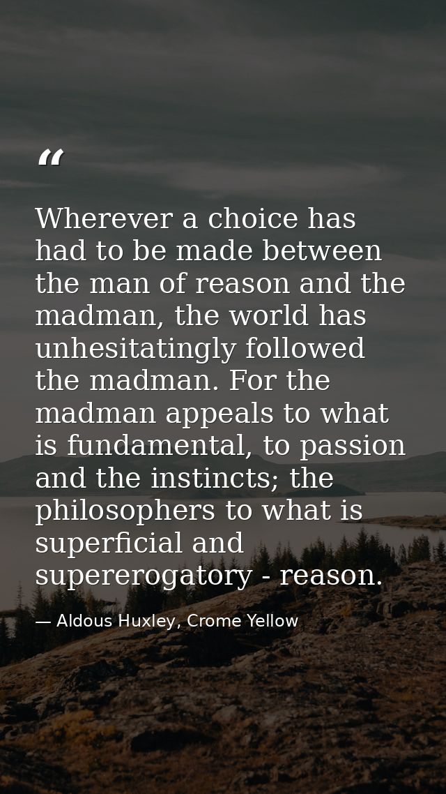 Wherever a choice has had to be made between the man of reason and the madman, the world has unhesitatingly followed the — Aldous Huxley, Crome Yellow