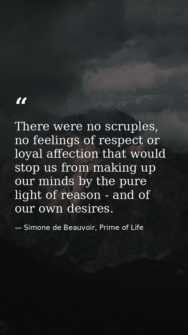 There were no scruples, no feelings of respect or loyal affection that would stop us from making up our minds by the pur — Simone de Beauvoir, Prime of Life