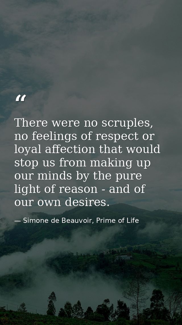 There were no scruples, no feelings of respect or loyal affection that would stop us from making up our minds by the pur — Simone de Beauvoir, Prime of Life