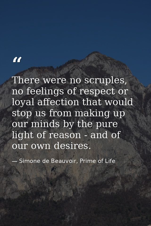 There were no scruples, no feelings of respect or loyal affection that would stop us from making up our minds by the pur — Simone de Beauvoir, Prime of Life