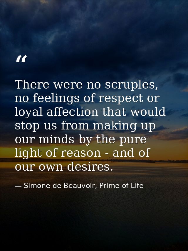 There were no scruples, no feelings of respect or loyal affection that would stop us from making up our minds by the pur — Simone de Beauvoir, Prime of Life