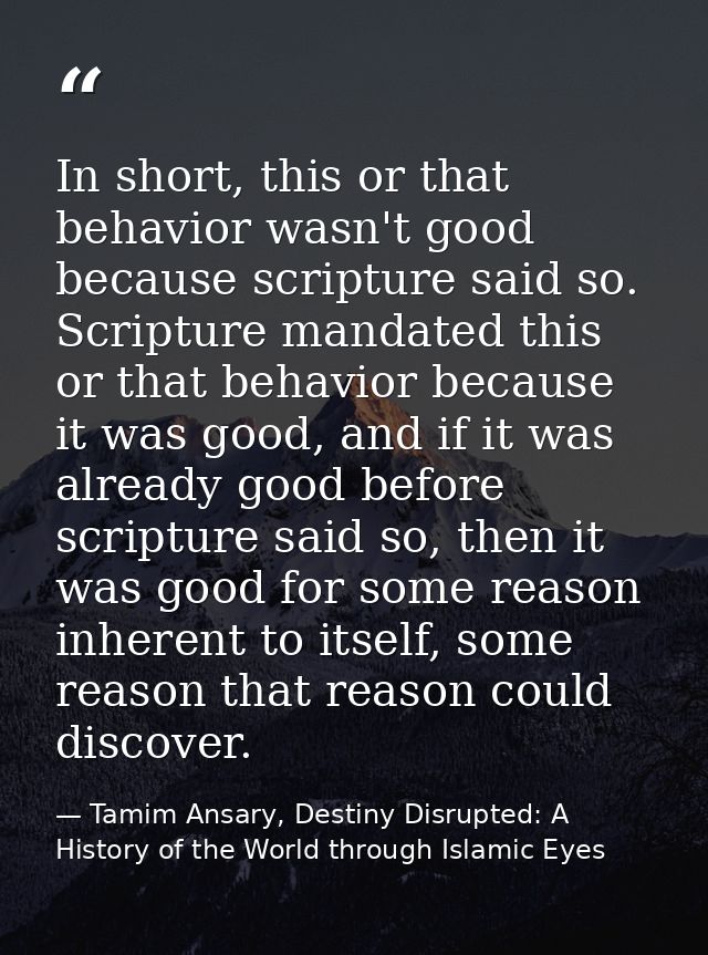 In short, this or that behavior wasn't good because scripture said so. Scripture mandated this or that behavior because  — Tamim Ansary, Destiny Disrupted: A History of the World through Islamic Eyes