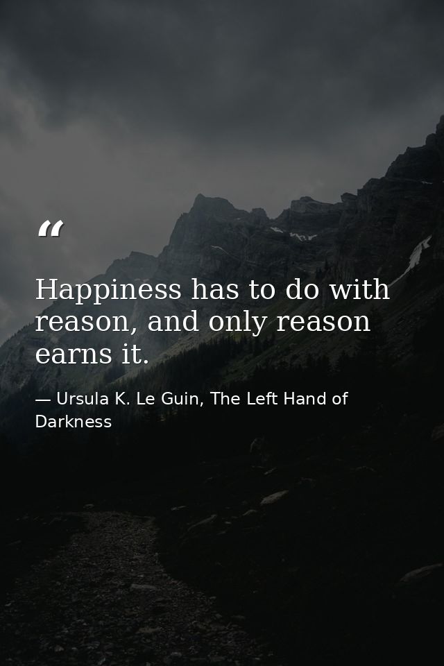 Happiness has to do with reason, and only reason earns it. — Ursula K. Le Guin, The Left Hand of Darkness