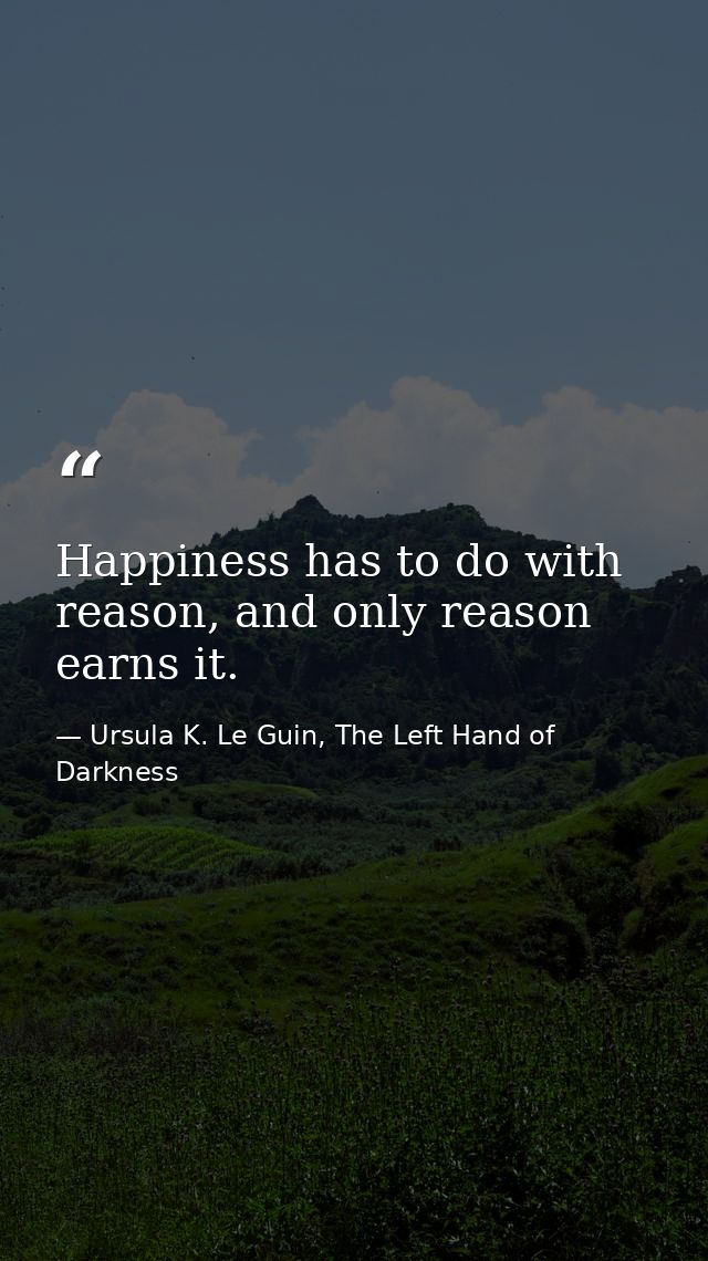 Happiness has to do with reason, and only reason earns it. — Ursula K. Le Guin, The Left Hand of Darkness