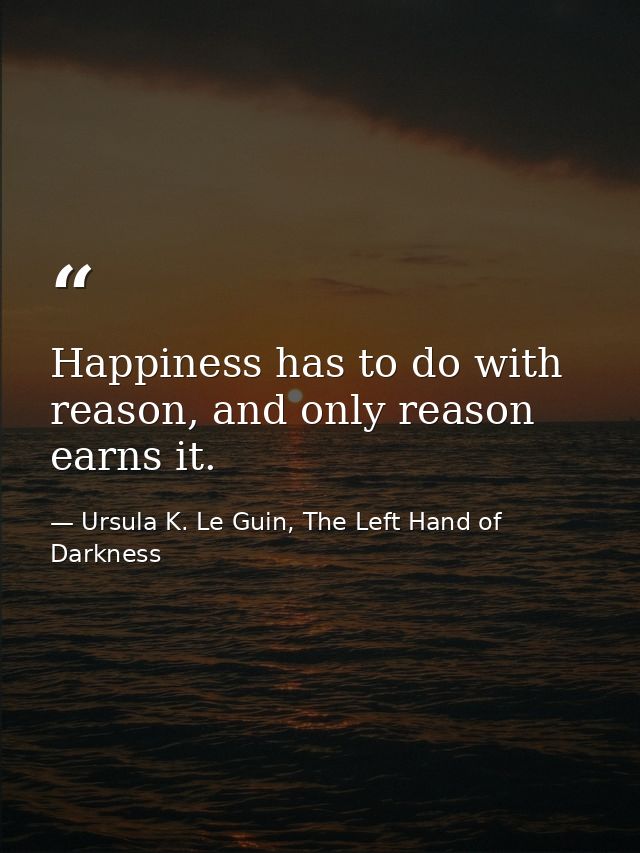 Happiness has to do with reason, and only reason earns it. — Ursula K. Le Guin, The Left Hand of Darkness