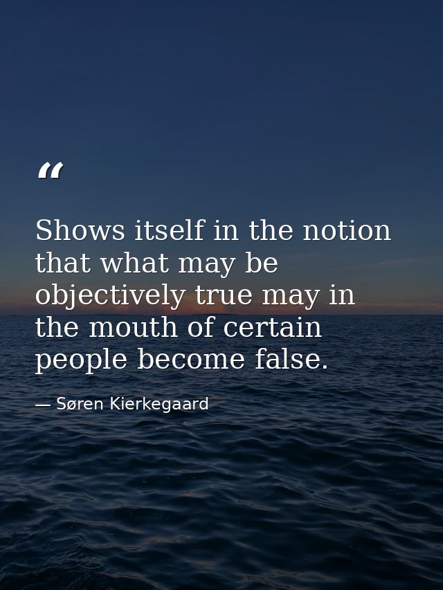 Shows itself in the notion that what may be objectively true may in the mouth of certain people become false. — Søren Kierkegaard