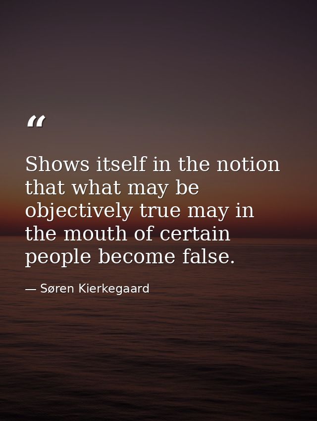 Shows itself in the notion that what may be objectively true may in the mouth of certain people become false. — Søren Kierkegaard
