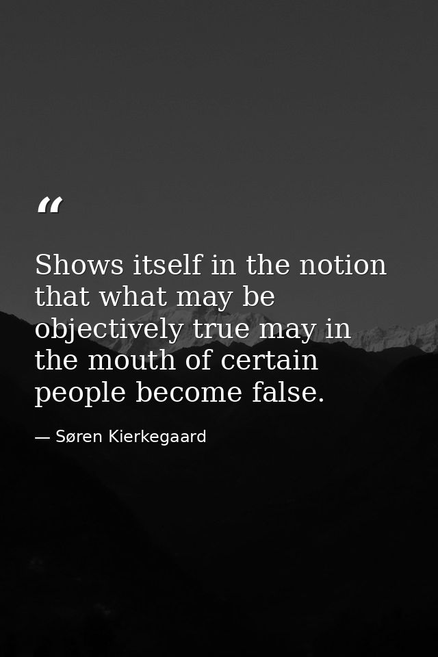 Shows itself in the notion that what may be objectively true may in the mouth of certain people become false. — Søren Kierkegaard