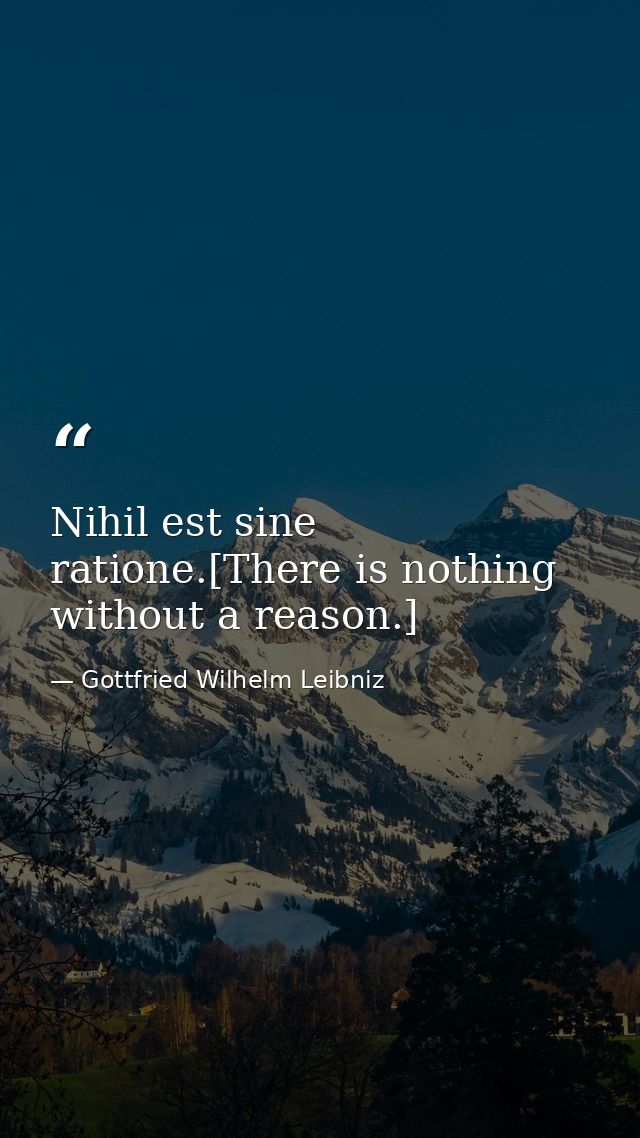 Nihil est sine ratione.[There is nothing without a reason.] — Gottfried Wilhelm Leibniz
