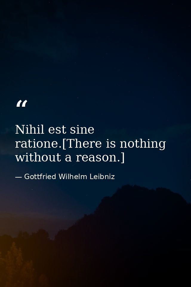 Nihil est sine ratione.[There is nothing without a reason.] — Gottfried Wilhelm Leibniz