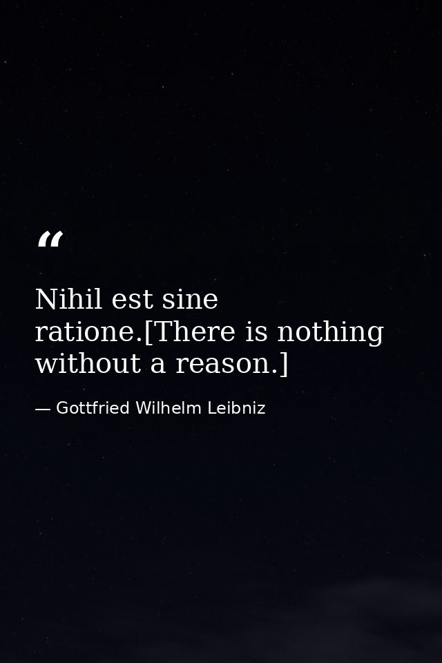 Nihil est sine ratione.[There is nothing without a reason.] — Gottfried Wilhelm Leibniz