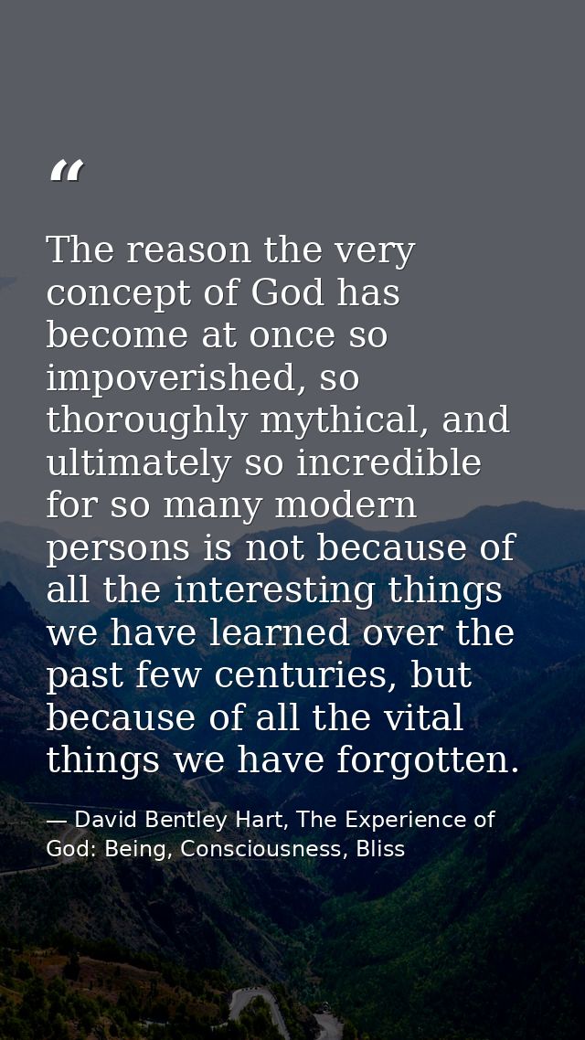 The reason the very concept of God has become at once so impoverished, so thoroughly mythical, and ultimately so incredi — David Bentley Hart, The Experience of God: Being, Consciousness, Bliss