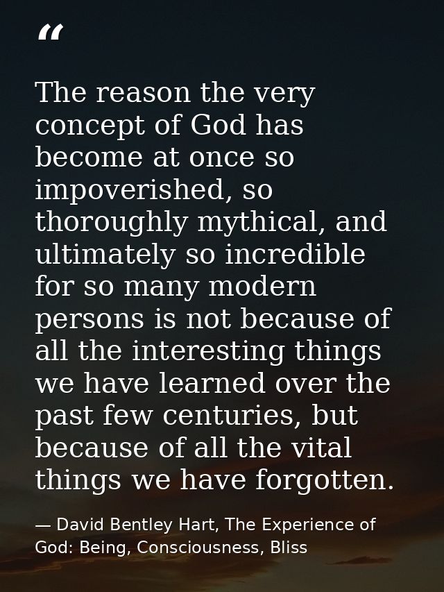 The reason the very concept of God has become at once so impoverished, so thoroughly mythical, and ultimately so incredi — David Bentley Hart, The Experience of God: Being, Consciousness, Bliss